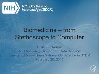 Biomedicine – from
Stethoscope to Computer
Philip E. Bourne
NIH Associate Director for Data Science
Emerging Researchers National Conference in STEM
February 20, 2015
 
