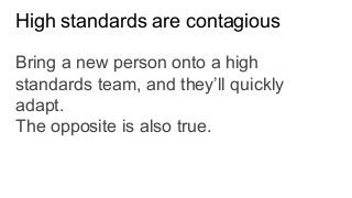 High standards are contagious
Bring a new person onto a high
standards team, and they’ll quickly
adapt.
The opposite is also true.
 