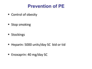 Prevention of PE
• Control of obesity
• Stop smoking
• Stockings
• Heparin: 5000 units/day SC bid or tid
• Enoxaprin: 40 mg/day SC
 