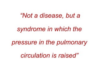 “Not a disease, but a
syndrome in which the
pressure in the pulmonary
circulation is raised”
 