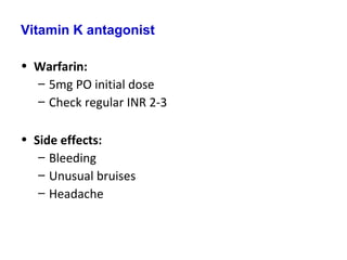 Vitamin K antagonist
• Warfarin:
– 5mg PO initial dose
– Check regular INR 2-3
• Side effects:
– Bleeding
– Unusual bruises
– Headache
 