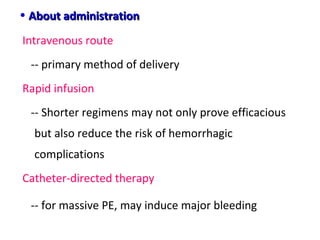• About administrationAbout administration
Intravenous route
-- primary method of delivery
Rapid infusion
-- Shorter regimens may not only prove efficacious
but also reduce the risk of hemorrhagic
complications
Catheter-directed therapy
-- for massive PE, may induce major bleeding
 