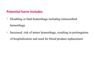 Potential harm includes
 Disabling or fatal hemorrhage including intracerebral
hemorrhage
 Increased risk of minor hemorrhage, resulting in prolongation
of hospitalization and need for blood product replacement
 