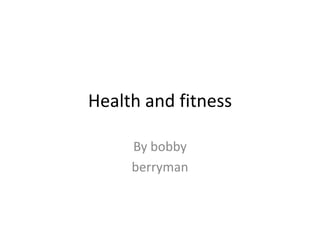 Health and fitness By bobby  berryman 