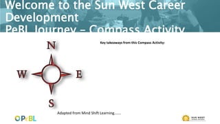 Welcome to the Sun West Career
Development
PeBL Journey – Compass Activity
Adapted from Mind Shift Learning…….
Key takeaways from this Compass Activity:
 