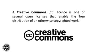 A Creative Commons (CC) licence is one of
several open licenses that enable the free
distribution of an otherwise copyrighted work.
 
