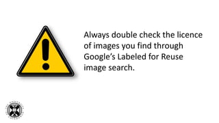 Always double check the licence
of images you find through
Google’s Labeled for Reuse
image search.
 