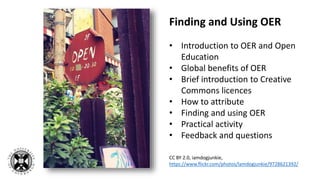 CC BY 2.0, iamdogjunkie,
https://www.flickr.com/photos/lamdogjunkie/9728621392/
Finding and Using OER
• Introduction to OER and Open
Education
• Global benefits of OER
• Brief introduction to Creative
Commons licences
• How to attribute
• Finding and using OER
• Practical activity
• Feedback and questions
 