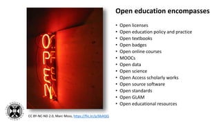 Open education encompasses
• Open licenses
• Open education policy and practice
• Open textbooks
• Open badges
• Open online courses
• MOOCs
• Open data
• Open science
• Open Access scholarly works
• Open source software
• Open standards
• Open GLAM
• Open educational resources
CC BY-NC-ND 2.0, Marc Moss, https://flic.kr/p/6bAQQ
 