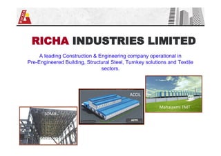 RICHA INDUSTRIES LIMITED
A leading Construction & Engineering company operational in
Pre-Engineered Building, Structural Steel, Turnkey solutions and Textile
sectors.
Mahalaxmi TMT
ACCIL
SOMA
 