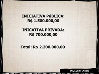 INVESTIMENTOS INICIATIVA PúBLICA: R$ 1.500.000,00 INICATIVA PRIVADA: R$ 700.000,00 Total: R$ 2.200.000,00  