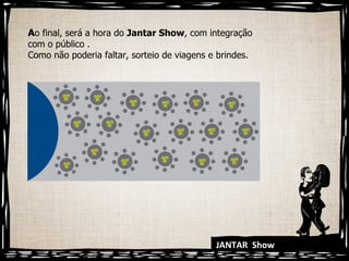 JANTAR  Show A o final, será a hora do  Jantar Show , com integração com o público . Como não poderia faltar, sorteio de viagens e brindes. 