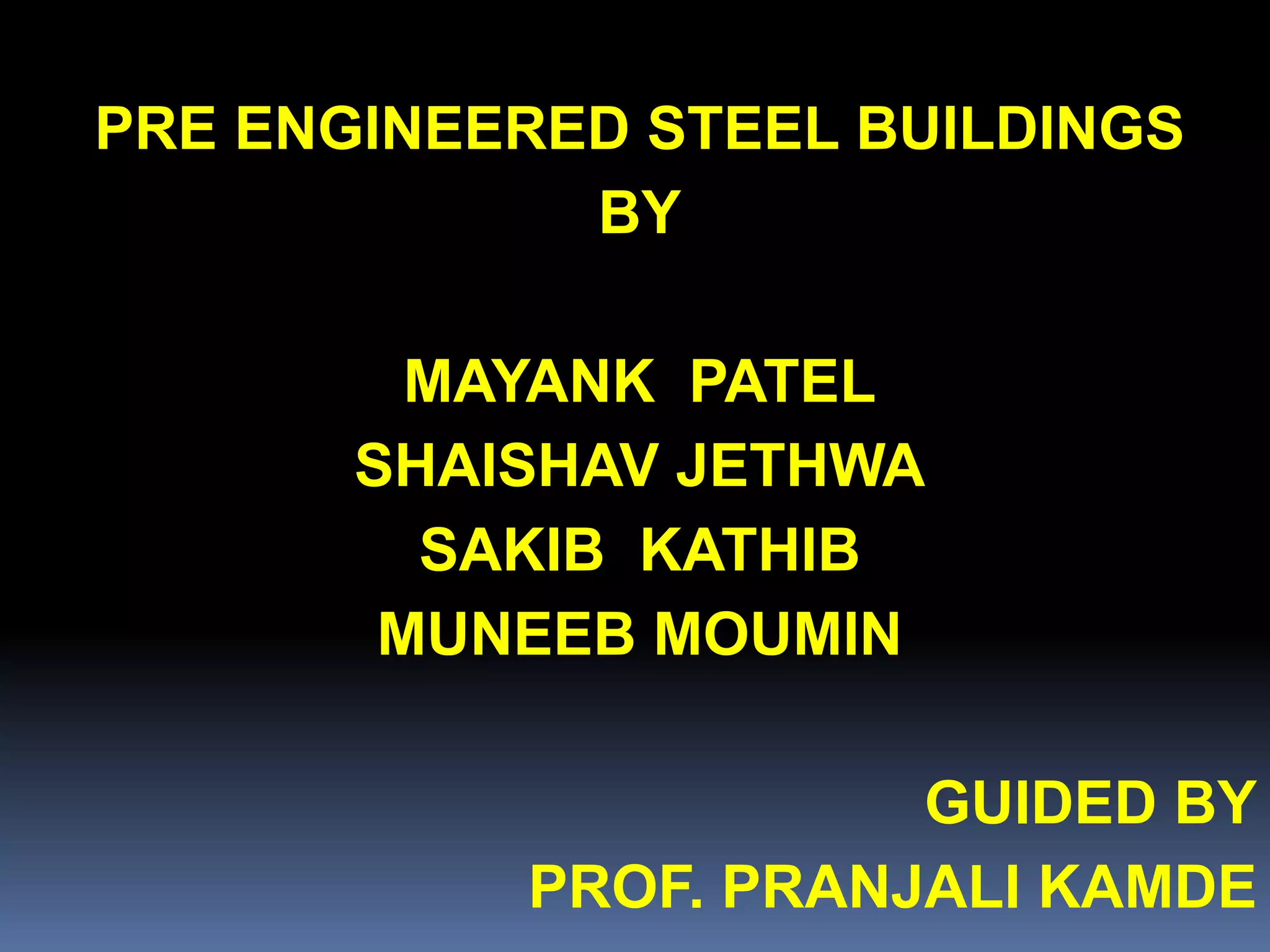 PRE ENGINEERED STEEL BUILDINGS
BY
MAYANK PATEL
SHAISHAV JETHWA
SAKIB KATHIB
MUNEEB MOUMIN
GUIDED BY
PROF. PRANJALI KAMDE
 