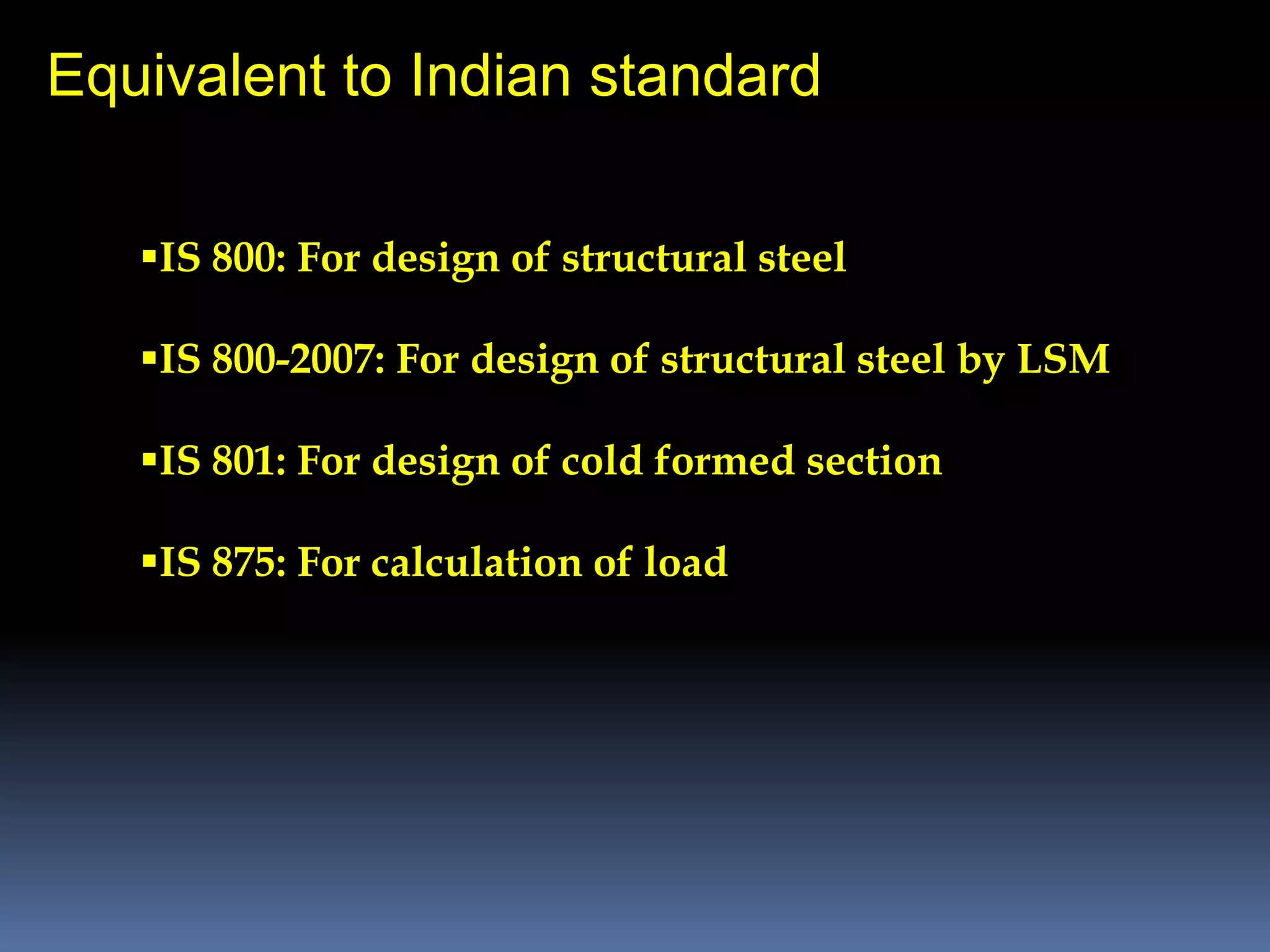 Equivalent to Indian standard
IS 800: For design of structural steel
IS 800-2007: For design of structural steel by LSM
IS 801: For design of cold formed section
IS 875: For calculation of load
 