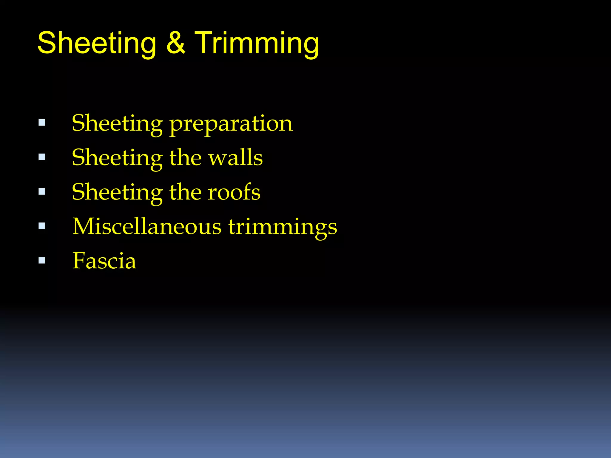 Sheeting & Trimming
 Sheeting preparation
 Sheeting the walls
 Sheeting the roofs
 Miscellaneous trimmings
 Fascia
 
