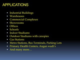 APPLICATIONS
 Industrial Buildings
 Warehouses
 Commercial Complexes
 Showrooms
 Offices
 Schools
 Indoor Stadiums
 Outdoor Stadiums with canopies
 Gas Stations
 Metro Stations, Bus Terminals, Parking Lots
 Primary Health Centers, Angan wadi’s
 And many more…
 