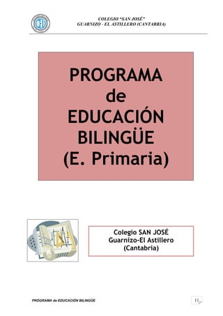 11
COLEGIO “SAN JOSÉ”
GUARNIZO - EL ASTILLERO (CANTABRIA)
PROGRAMA de EDUCACIÓN BILINGÜE
PROGRAMA
de
EDUCACIÓN
BILINGÜE
(E. Primaria)
Colegio SAN JOSÉ
Guarnizo-El Astillero
(Cantabria)
 