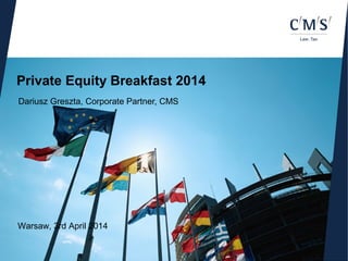 Private Equity Breakfast 2014
Dariusz Greszta, Corporate Partner, CMS
Warsaw, 3rd April 2014
 