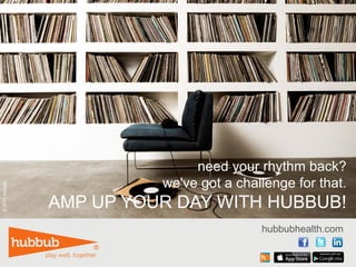 ©2014hubbub.
hubbubhealth.com
need your rhythm back?
we've got a challenge for that.
AMP UP YOUR DAY WITH HUBBUB!
 