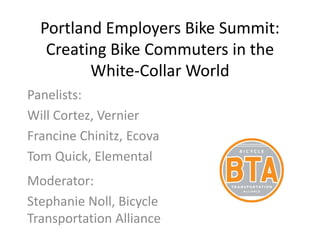 Portland Employers Bike Summit:
Creating Bike Commuters in the
White-Collar World
Panelists:
Will Cortez, Vernier
Francine Chinitz, Ecova
Tom Quick, Elemental
Moderator:
Stephanie Noll, Bicycle
Transportation Alliance
 