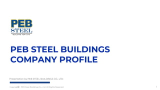 Copyright PEB Steel Buildings Co., Ltd. All Rights Reserved
1
PEB STEEL BUILDINGS
COMPANY PROFILE
Presentation by PEB STEEL BUILDINGS CO., LTD.
1
 