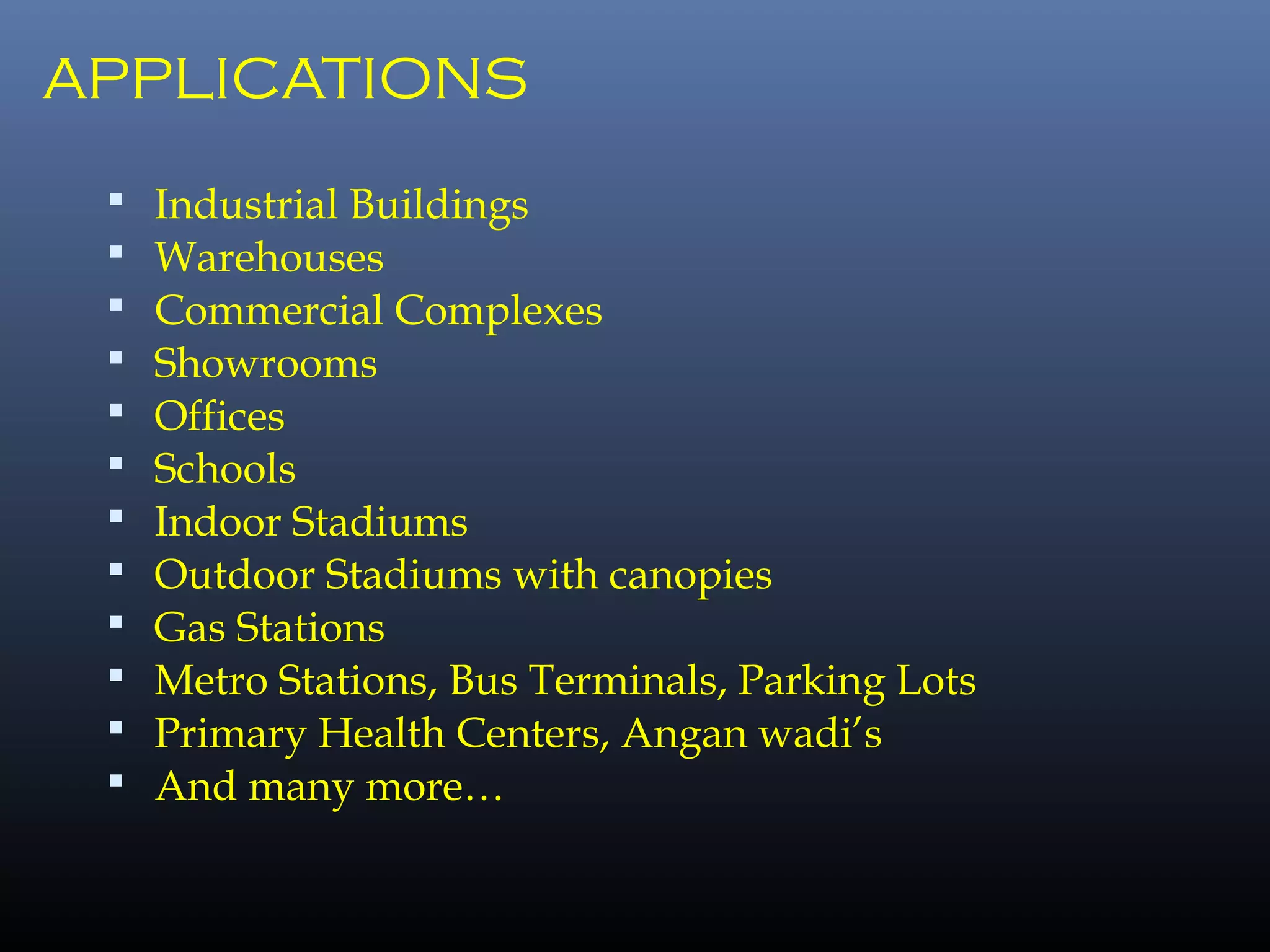 APPLICATIONS
 Industrial Buildings
 Warehouses
 Commercial Complexes
 Showrooms
 Offices
 Schools
 Indoor Stadiums
 Outdoor Stadiums with canopies
 Gas Stations
 Metro Stations, Bus Terminals, Parking Lots
 Primary Health Centers, Angan wadi’s
 And many more…
 