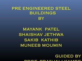 PRE ENGINEERED STEEL
BUILDINGS
BY
MAYANK PATEL
SHAISHAV JETHWA
SAKIB KATHIB
MUNEEB MOUMIN
GUIDED BY
 