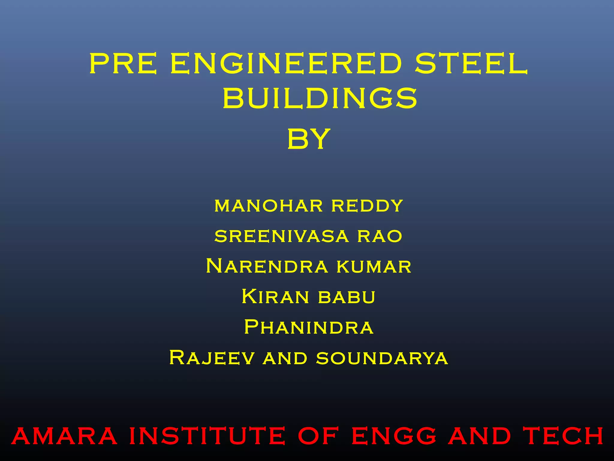 PRE ENGINEERED STEEL
BUILDINGS
BY
manohar reddy
sreenivasa rao
Narendra kumar
Kiran babu
Phanindra
Rajeev and soundarya
amara institute of engg and tech
 