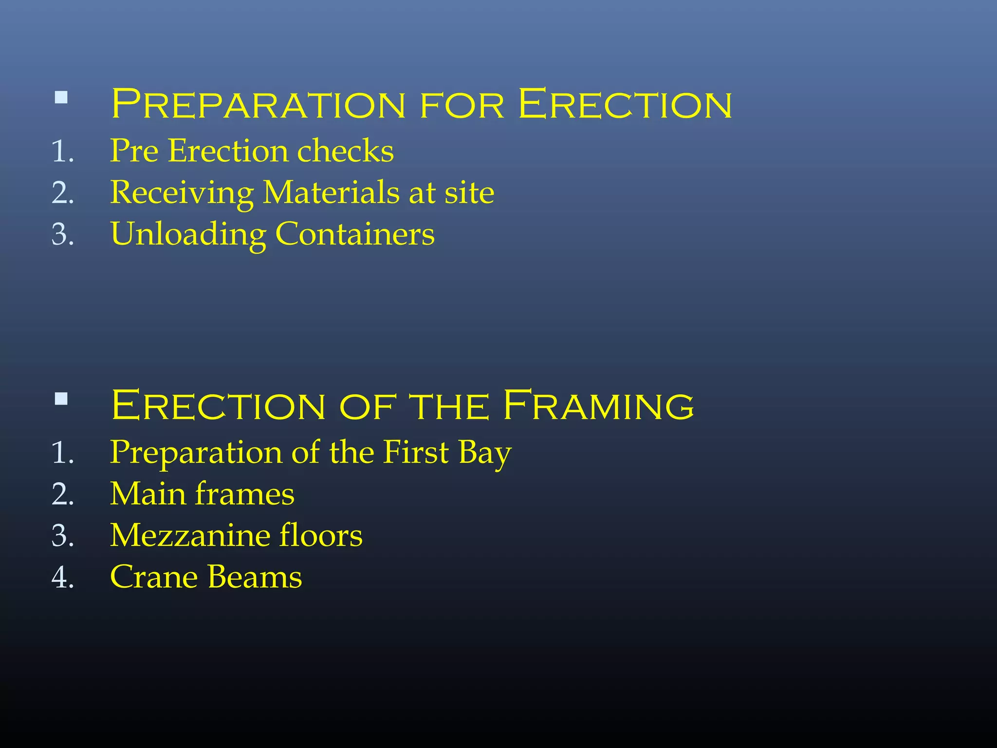  Preparation for Erection
1. Pre Erection checks
2. Receiving Materials at site
3. Unloading Containers
 Erection of the Framing
1. Preparation of the First Bay
2. Main frames
3. Mezzanine floors
4. Crane Beams
 