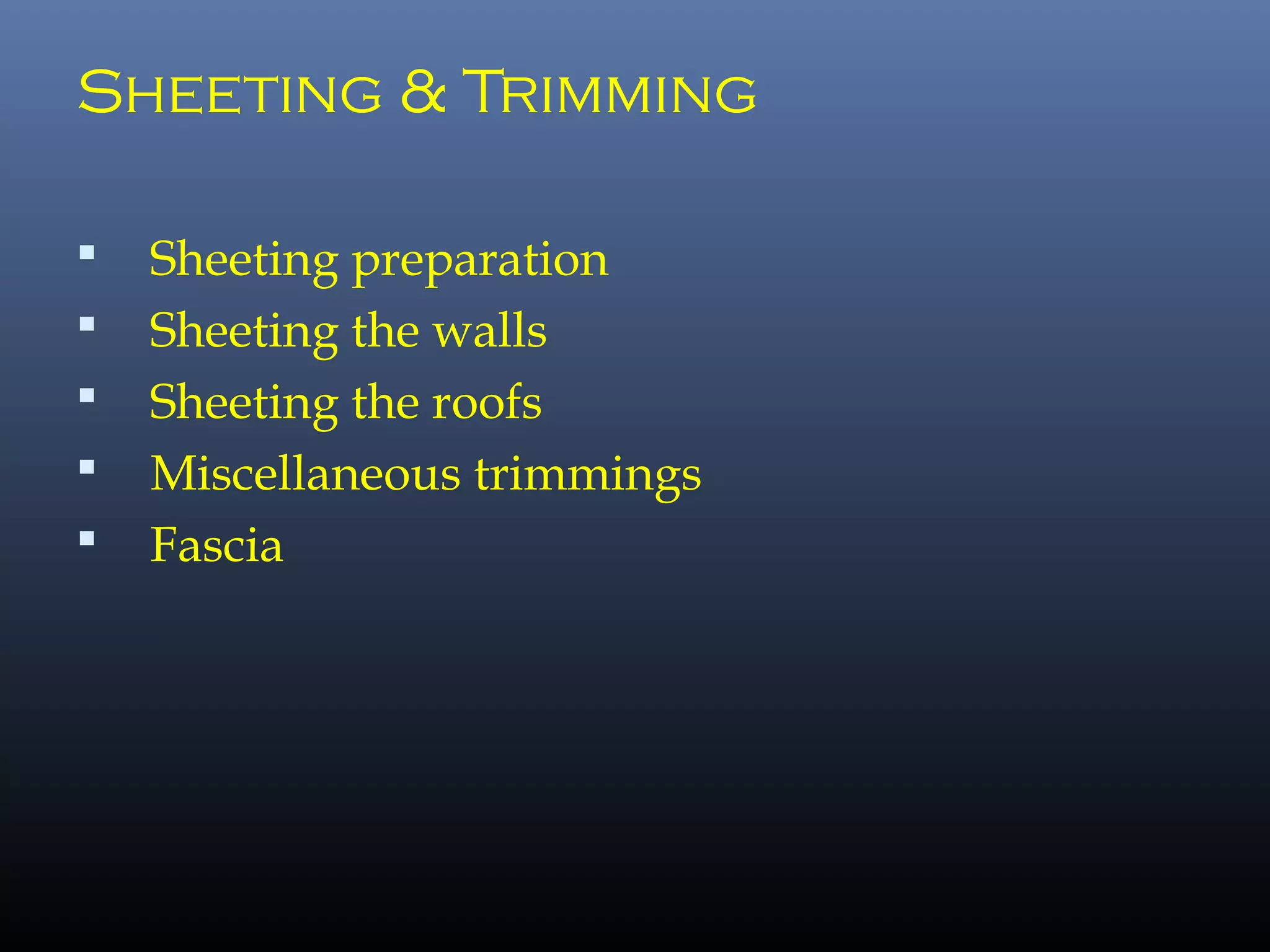 Sheeting & Trimming
 Sheeting preparation
 Sheeting the walls
 Sheeting the roofs
 Miscellaneous trimmings
 Fascia
 