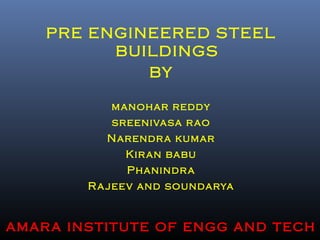 PRE ENGINEERED STEEL
BUILDINGS
BY
manohar reddy
sreenivasa rao
Narendra kumar
Kiran babu
Phanindra
Rajeev and soundarya
amara institute of engg and tech
 
