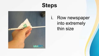 Steps
i. Row newspaper
into extremely
thin size
 