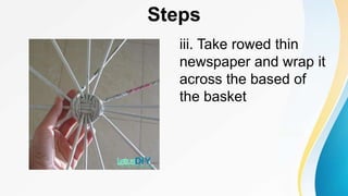 Steps
iii. Take rowed thin
newspaper and wrap it
across the based of
the basket
 