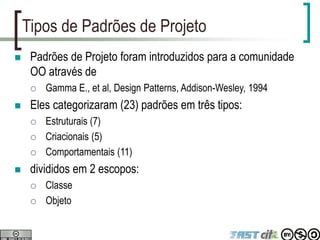 Tipos de Padrões de Projeto
 Padrões de Projeto foram introduzidos para a comunidade
OO através de
 Gamma E., et al, Design Patterns, Addison-Wesley, 1994
 Eles categorizaram (23) padrões em três tipos:
 Estruturais (7)
 Criacionais (5)
 Comportamentais (11)
 divididos em 2 escopos:
 Classe
 Objeto
 