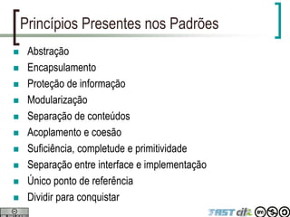 Princípios Presentes nos Padrões
 Abstração
 Encapsulamento
 Proteção de informação
 Modularização
 Separação de conteúdos
 Acoplamento e coesão
 Suficiência, completude e primitividade
 Separação entre interface e implementação
 Único ponto de referência
 Dividir para conquistar
 