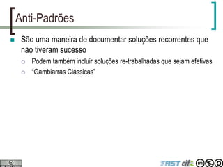 Anti-Padrões
 São uma maneira de documentar soluções recorrentes que
não tiveram sucesso
 Podem também incluir soluções re-trabalhadas que sejam efetivas
 “Gambiarras Clássicas”
 
