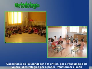 Capacitació de l'alumnat per a la crítica, per a l'assumpció de
   valors i d'estratègies per a poder transformar el món
 