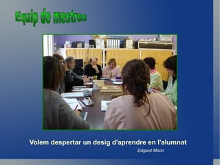 Volem despertar un desig d'aprendre en l'alumnat
                                Edgard Morin
 