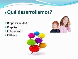 ¿Qué desarrollamos?
 Responsabilidad
 Respeto
 Colaboración
 Diálogo
 