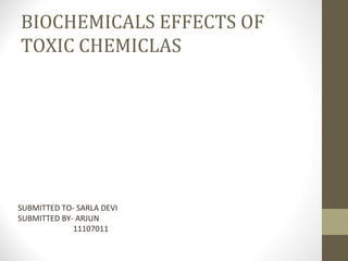 BIOCHEMICALS EFFECTS OF
TOXIC CHEMICLAS

SUBMITTED TO- SARLA DEVI
SUBMITTED BY- ARJUN
11107011

 