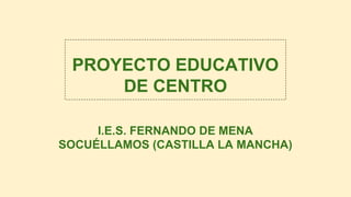 PROYECTO EDUCATIVO
DE CENTRO
I.E.S. FERNANDO DE MENA
SOCUÉLLAMOS (CASTILLA LA MANCHA)

 