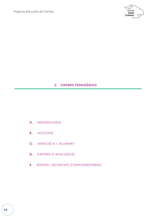 Projecte Educatiu de Centre
15
3.
A. METODOLOGIA
B. ACCIONS
C. ATENCIÓ A L’ALUMNAT
D. CRITERIS D’AVALUACIÓ
E. SERVEIS I ACTIVITATS COMPLEMENTÀRIES
3. CRITERIS PEDAGÒGICS
METODOLOGIA
ATENCIÓ A L’ALUMNAT
CRITERIS D’AVALUACIÓ
SERVEIS I ACTIVITATS COMPLEMENTÀRIES
 