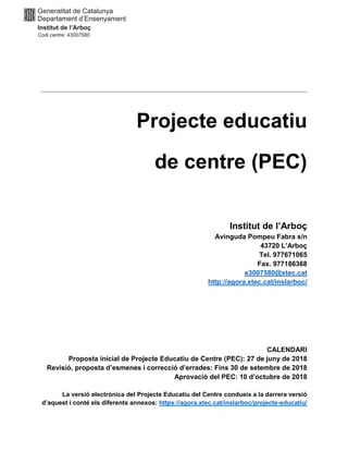 Projecte educatiu
de centre (PEC)
Institut de l’Arboç
Avinguda Pompeu Fabra s/n
43720 L’Arboç
Tel. 977671065
Fax. 977186368
e3007580@xtec.cat
http://agora.xtec.cat/inslarboc/
CALENDARI
Proposta inicial de Projecte Educatiu de Centre (PEC): 27 de juny de 2018
Revisió, proposta d’esmenes i correcció d’errades: Fins 30 de setembre de 2018
Aprovació del PEC: 10 d’octubre de 2018
La versió electrònica del Projecte Educatiu del Centre condueix a la darrera versió
d’aquest i conté els diferents annexos: https://agora.xtec.cat/inslarboc/projecte-educatiu/
 