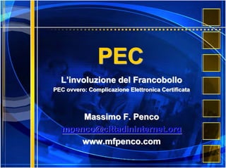PEC
  L’involuzione del Francobollo
PEC ovvero: Complicazione Elettronica Certificata



       Massimo F. Penco
   mpenco@cittadininternet.org
       www.mfpenco.com
 