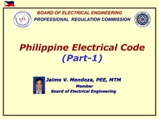 BOARD OF ELECTRICAL ENGINEERING
PROFESSIONAL REGULATION COMMISSION
Philippine Electrical Code
(Part-1)
Jaime V. Mendoza, PEE, MTM
Member
Board of Electrical Engineering
 