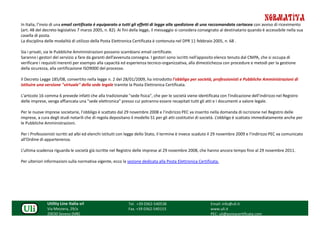 NORMATIVA
In Italia, l’invio di una email certificata è equiparato a tutti gli effetti di legge alla spedizione di una raccomandata cartacea con avviso di ricevimento
(art. 48 del decreto legislativo 7 marzo 2005, n. 82). Ai fini della legge, il messaggio si considera consegnato al destinatario quando è accessibile nella sua
casella di posta.
La disciplina delle modalità di utilizzo della Posta Elettronica Certificata è contenuta nel DPR 11 febbraio 2005, n. 68 .

Sia i privati, sia le Pubbliche Amministrazioni possono scambiarsi email certificate.
Saranno i gestori del servizio a fare da garanti dell’avvenuta consegna. I gestori sono iscritti nell’apposito elenco tenuto dal CNIPA, che si occupa di
verificare i requisiti inerenti per esempio alla capacità ed esperienza tecnico-organizzativa, alla dimestichezza con procedure e metodi per la gestione
della sicurezza, alla certificazione ISO9000 del processo.

Il Decreto Legge 185/08, convertito nella legge n. 2 del 28/01/2009, ha introdotto l'obbligo per società, professionisti e Pubbliche Amministrazioni di
istituire una versione "virtuale" della sede legale tramite la Posta Elettronica Certificata.

L'articolo 16 comma 6 prevede infatti che alla tradizionale "sede fisica", che per le società viene identificata con l'indicazione dell'indirizzo nel Registro
delle imprese, venga affiancata una "sede elettronica" presso cui potranno essere recapitati tutti gli atti e i documenti a valore legale.

Per le nuove imprese societarie, l'obbligo è scattato dal 29 novembre 2008 e l'indirizzo PEC va inserito nella domanda di iscrizione nel Registro delle
imprese, a cura degli studi notarili che di regola depositano il modello S1 per gli atti costitutivi di società. L’obbligo è scattato immediatamente anche per
le Pubbliche Amministrazioni.

Per i Professionisti iscritti ad albi ed elenchi istituiti con legge dello Stato, il termine è invece scaduto il 29 novembre 2009 e l’indirizzo PEC va comunicato
all’Ordine di appartenenza.

L’ultima scadenza riguarda le società già iscritte nel Registro delle imprese al 29 novembre 2008, che hanno ancora tempo fino al 29 novembre 2011.

Per ulteriori informazioni sulla normativa vigente, ecco la sezione dedicata alla Posta Elettronica Certificata.




               Utility Line Italia srl                       Tel. +39 0362-540538                           Email: info@uli.it
               Via Mezzera, 29/a                             Fax. +39 0362-540153                           www.uli.it
               20030 Seveso (MB)                                                                            PEC: uli@postacertificata.com
 