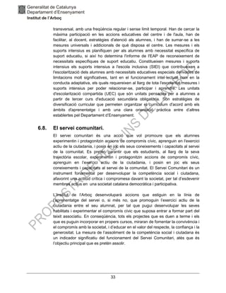 33
transversal, amb una freqüència regular i sense límit temporal. Han de cercar la
màxima participació en les accions educatives del centre i de l'aula, han de
facilitar, al docent, estratègies d'atenció als alumnes, i han de sumar-se a les
mesures universals i addicionals de què disposa el centre. Les mesures i els
suports intensius es planifiquen per als alumnes amb necessitat específica de
suport educatiu, si així ho determina l'informe de l'EAP de reconeixement de
necessitats específiques de suport educatiu. Constitueixen mesures i suports
intensius els suports intensius a l'escola inclusiva (SIEI) que contribueixen a
l'escolarització dels alumnes amb necessitats educatives especials derivades de
limitacions molt significatives, tant en el funcionament intel·lectual com en la
conducta adaptativa, els quals requereixen al llarg de tota l'escolaritat mesures i
suports intensius per poder relacionar-se, participar i aprendre. Les unitats
d'escolarització compartida (UEC) que són unitats pensades per a alumnes a
partir de tercer curs d'educació secundària obligatòria. Són estratègies de
diversificació curricular que permeten organitzar el currículum d'acord amb els
àmbits d'aprenentatge i amb una clara orientació pràctica entre d’altres
establertes pel Departament d’Ensenyament.
6.8. El servei comunitari.
El servei comunitari és una acció que vol promoure que els alumnes
experimentin i protagonitzin accions de compromís cívic, aprenguin en l'exercici
actiu de la ciutadania, i posin en joc els seus coneixements i capacitats al servei
de la comunitat. Es pretén garantir que els estudiants, al llarg de la seva
trajectòria escolar, experimentin i protagonitzin accions de compromís cívic,
aprenguin en l’exercici actiu de la ciutadania, i posin en joc els seus
coneixements i capacitats al servei de la comunitat. El Servei Comunitari és un
instrument fonamental per desenvolupar la competència social i ciutadana,
afavorint una actitud crítica i compromesa davant la societat, per tal d’esdevenir
membres actius en una societat catalana democràtica i participativa.
L’Institut de l’Arboç desenvoluparà accions que estiguin en la línia de
l’aprenentatge del servei o, si més no, que promoguin l’exercici actiu de la
ciutadania entre el seu alumnat, per tal que pugui desenvolupar les seves
habilitats i experimentar el compromís cívic que suposa entrar a formar part del
teixit associatiu. En conseqüència, tots els projectes que es duen a terme i els
que es puguin incorporar en propers cursos, miraran de fomentar la convivència i
el compromís amb la societat, i d’educar en el valor del respecte, la confiança i la
generositat. La mesura de l’assoliment de la competència social i ciutadana és
un indicador significatiu del funcionament del Servei Comunitari, atès que és
l’objectiu principal que es pretén assolir.
 
