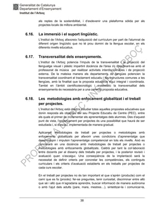 38
als reptes de la sostenibilitat, i d’esdevenir una plataforma sòlida per als
projectes locals de millora ambiental.
6.16. La immersió i el suport lingüístic.
L’Institut de l’Arboç afavoreix l'adquisició del currículum per part de l'alumnat de
diferent origen lingüístic que no té prou domini de la llengua escolar, en els
diferents nivells educatius.
6.17. Transversalitat dels ensenyaments.
L’Institut de l’Arboç potencia l’impuls de la transversalitat i la projecció del
llenguatge visual i plàstic impartint docència de l'àrea i/o coordinant-se amb el
professorat de música per realitzar activitats interdisciplinàries i de projecció
externa. De la mateixa manera els departaments de llengües potencien la
transversalitat coordinant el tractament educatiu i les estructures comunes a les
llengües, amb la finalitat que la proposta educativa sigui integral i coordinada.
També en l’àmbit cientificotecnològic i matemàtic la transversalitat dels
ensenyaments és necessària per a una correcta proposta educativa.
6.18. Les metodologies amb enfocament globalitzat i el treball
per projectes.
L’Institut de l’Arboç està obert a estudiar totes aquelles propostes educatives que
donin resposta als objectius del seu Projecte Educatiu de Centre (PEC), entre
els quals el primer és incrementar els aprenentatges dels alumnes. Des d’aquest
punt de vista, l’ensenyament per projectes és una possibilitat que haurà de ser
estudiada i, si s’escau, implementada de manera gradual.
Aplicarem metodologies de treball per projectes o metodologies amb
enfocaments globalitzats per afavorir unes condicions d’aprenentatge que
desenvolupin i impulsin l’aprenentatge competencial en tots els nivells. Això es
concretarà en una docència amb metodologies de treball per projectes o
metodologies amb enfocaments globalitzats. Caldrà per tant la col·laboració
entre docents per al disseny dels treballs per projectes, i la posterior revisió i
avaluació quan s’escaigui. Una conseqüència de la implantació serà la
necessitat de definir criteris per concretar les competències, els continguts
curriculars i els criteris d’avaluació establerts en els treballs per projectes de
cada curs escolar.
En el treball per projectes no és tan important el que s’aprèn (producte) com el
camí que es fa (procés): fer-se preguntes, tenir curiositat, discriminar entre allò
que sé i allò que m’agradaria aprendre, buscar informació de manera autònoma
o amb l’ajut dels adults (pare, mare, mestres…), sintetitzar-la i comunicar-la,
 