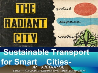 Ar. J.K.GUPTA,Ar. J.K.GUPTA,
Email---- jit.kumar1944@gmail.com, Mob- 90410-26414Email---- jit.kumar1944@gmail.com, Mob- 90410-26414
Sustainable Transport
for Smart Cities-
 