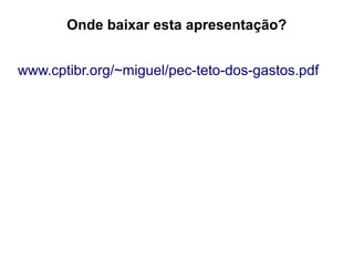 Onde baixar esta apresentação?
www.cptibr.org/~miguel/pec-teto-dos-gastos.pdf
 